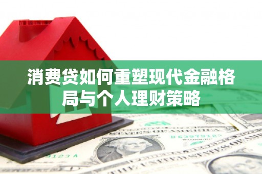 贵德消费贷如何重塑现代金融格局与个人理财策略