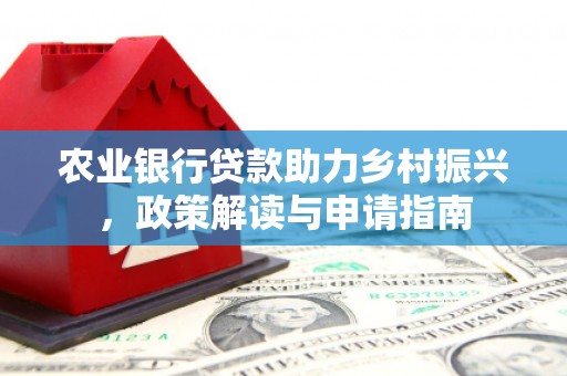 贵德农业银行贷款助力乡村振兴，政策解读与申请指南