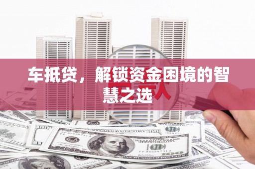 贵德车抵贷，解锁资金困境的智慧之选