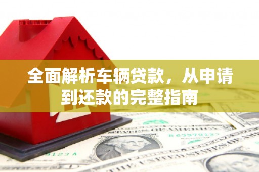 贵德全面解析车辆贷款，从申请到还款的完整指南