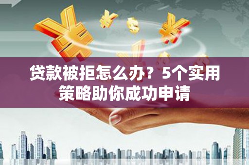 贵德贷款被拒怎么办？5个实用策略助你成功申请