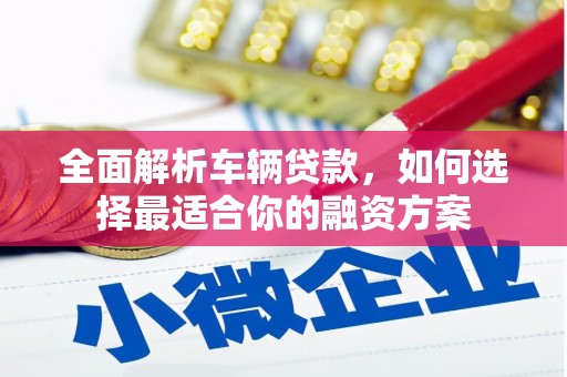 贵德全面解析车辆贷款，如何选择最适合你的融资方案