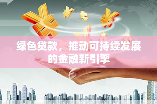 贵德绿色贷款，推动可持续发展的金融新引擎
