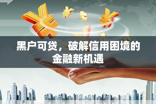 贵德黑户可贷，破解信用困境的金融新机遇