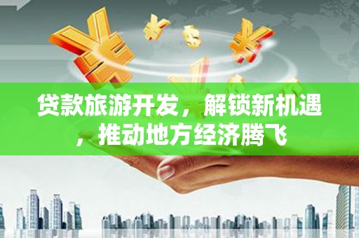 贵德贷款旅游开发，解锁新机遇，推动地方经济腾飞