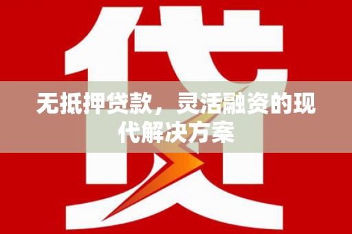 贵德无抵押贷款，灵活融资的现代解决方案