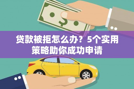 贵德贷款被拒怎么办？5个实用策略助你成功申请