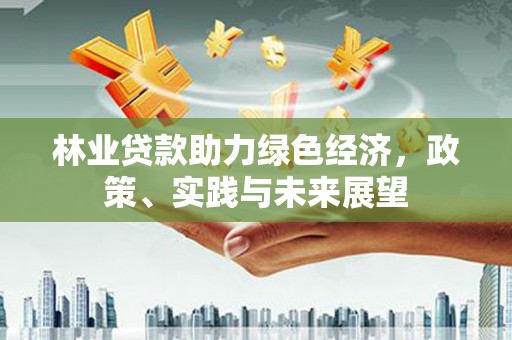 贵德林业贷款助力绿色经济，政策、实践与未来展望