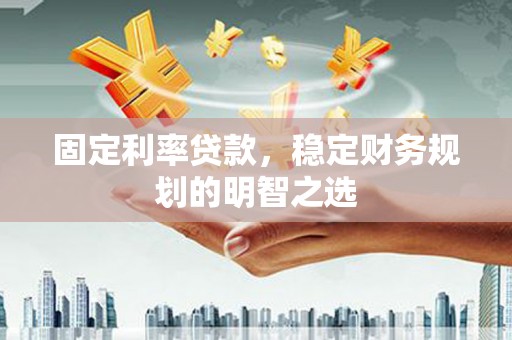 贵德固定利率贷款，稳定财务规划的明智之选