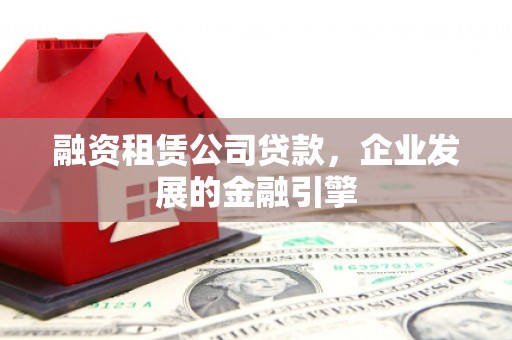 贵德融资租赁公司贷款，企业发展的金融引擎