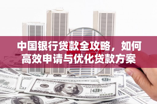 贵德中国银行贷款全攻略，如何高效申请与优化贷款方案