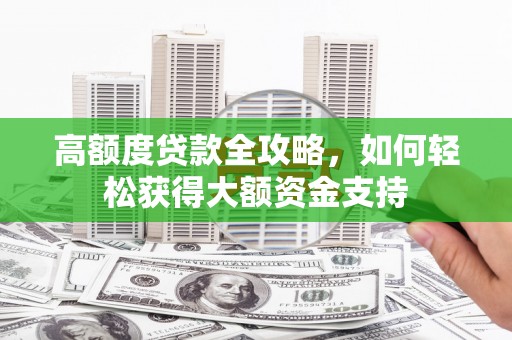 贵德高额度贷款全攻略，如何轻松获得大额资金支持