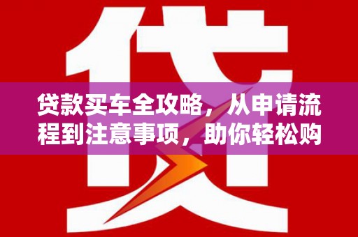 贵德贷款买车全攻略，从申请流程到注意事项，助你轻松购车