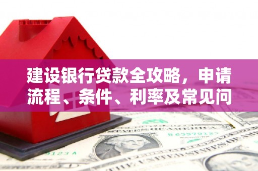 贵德建设银行贷款全攻略，申请流程、条件、利率及常见问题解答