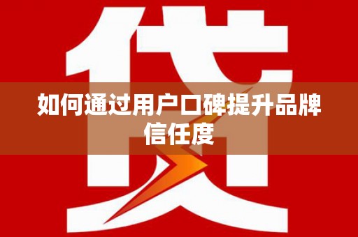 贵德如何通过用户口碑提升品牌信任度