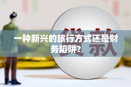 贵德一种新兴的旅行方式还是财务陷阱？