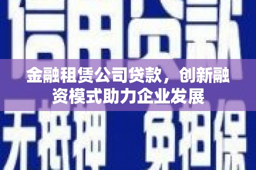 贵德金融租赁公司贷款，创新融资模式助力企业发展