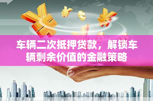 贵德车辆二次抵押贷款，解锁车辆剩余价值的金融策略