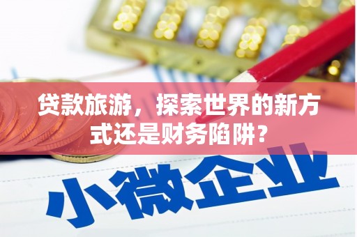 贵德贷款旅游，探索世界的新方式还是财务陷阱？
