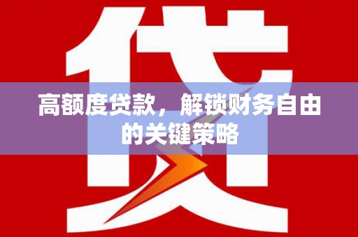 贵德高额度贷款，解锁财务自由的关键策略