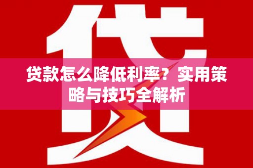 贵德贷款怎么降低利率？实用策略与技巧全解析